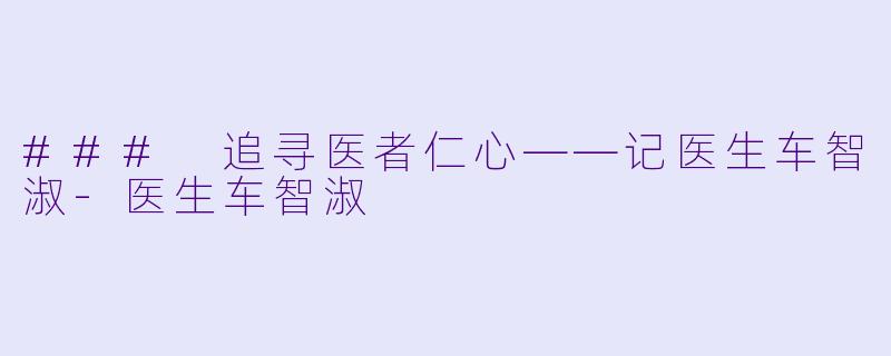 ### 追寻医者仁心——记医生车智淑-医生车智淑