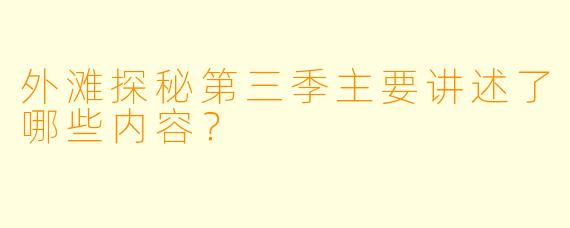 外滩探秘第三季主要讲述了哪些内容？