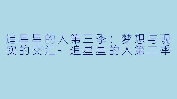 追星星的人第三季：梦想与现实的交汇-追星星的人第三季