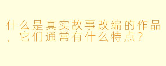 什么是真实故事改编的作品,它们通常有什么特点?