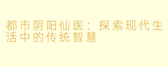 都市阴阳仙医：探索现代生活中的传统智慧