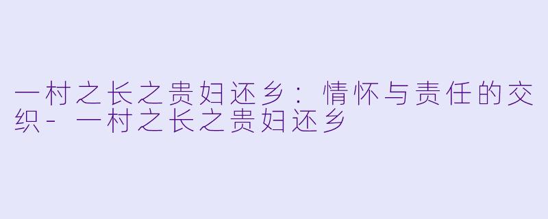 一村之长之贵妇还乡：情怀与责任的交织-一村之长之贵妇还乡