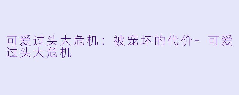 可爱过头大危机：被宠坏的代价-可爱过头大危机