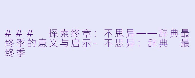 ### 探索终章：不思异——辞典最终季的意义与启示-不思异：辞典 最终季