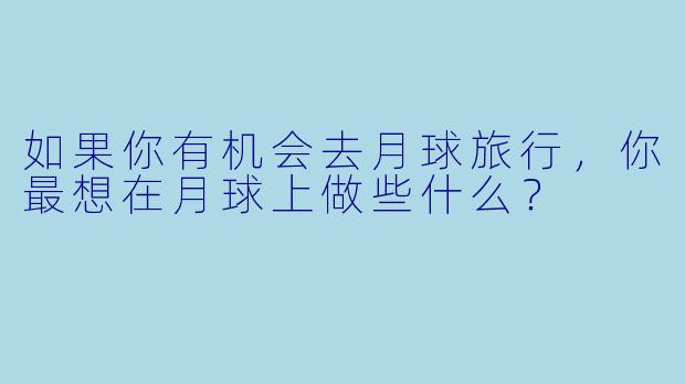 如果你有机会去月球旅行，你最想在月球上做些什么？
