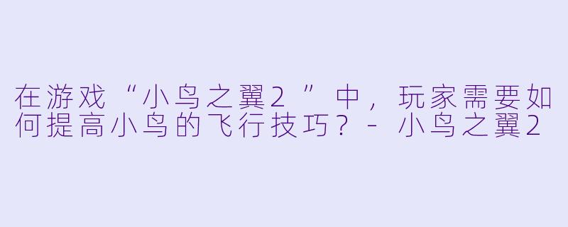 在游戏“小鸟之翼2”中，玩家需要如何提高小鸟的飞行技巧？
