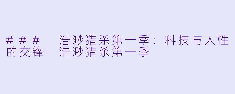 ### 浩渺猎杀第一季：科技与人性的交锋-浩渺猎杀第一季