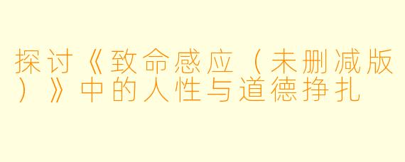探讨《致命感应(未删减版)》中的人性与道德挣扎