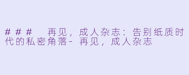 ### 再见，成人杂志：告别纸质时代的私密角落-再见，成人杂志
