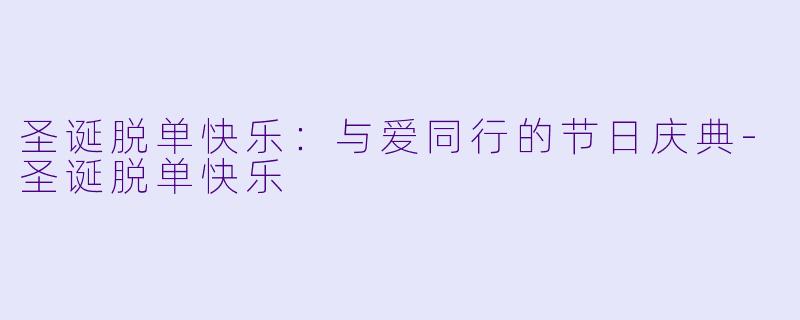 圣诞脱单快乐：与爱同行的节日庆典-圣诞脱单快乐
