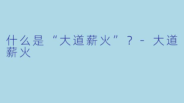 什么是“大道薪火”？