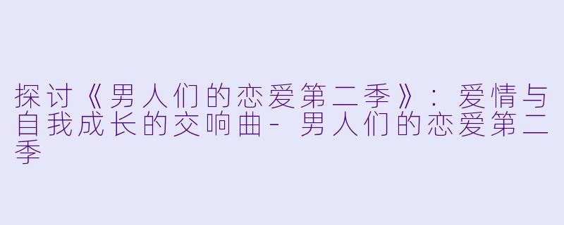 探讨《男人们的恋爱第二季》:爱情与自我成长的交响曲