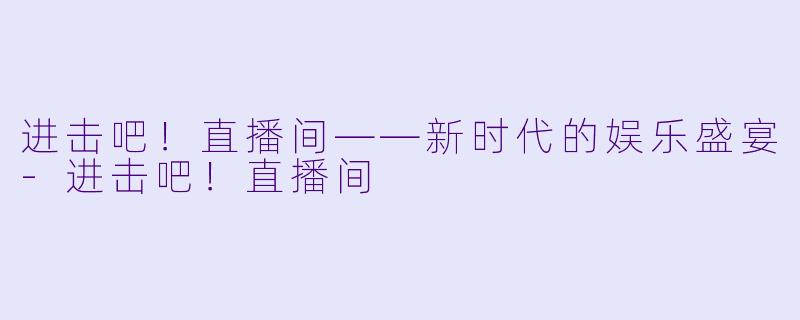 进击吧！直播间——新时代的娱乐盛宴-进击吧！直播间