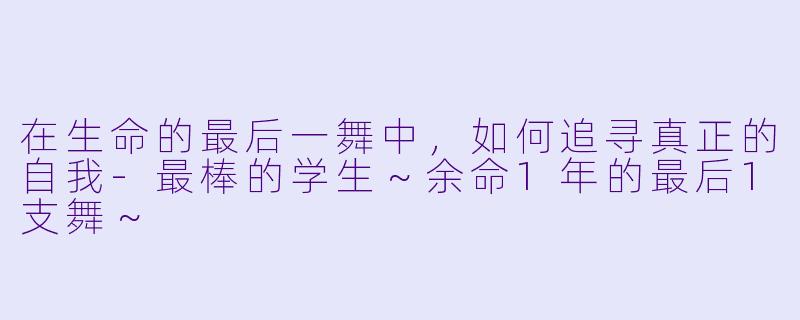 在生命的最后一舞中，如何追寻真正的自我-最棒的学生～余命1年的最后1支舞～