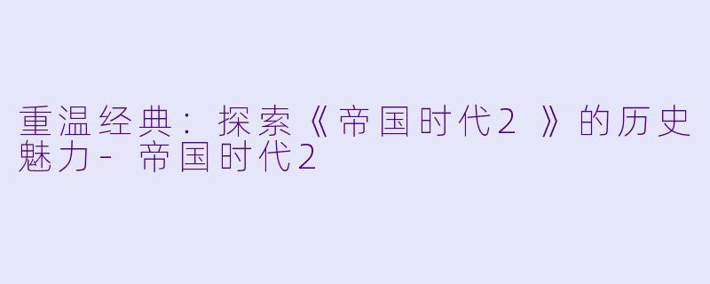 重温经典：探索《帝国时代2》的历史魅力-帝国时代2