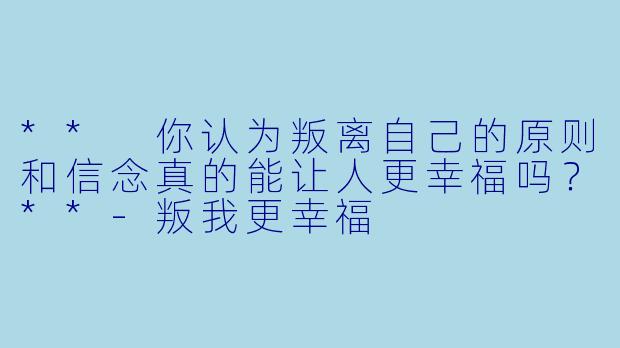 ** 你认为叛离自己的原则和信念真的能让人更幸福吗？**