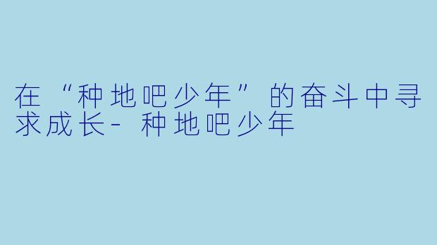 在“种地吧少年”的奋斗中寻求成长-种地吧少年