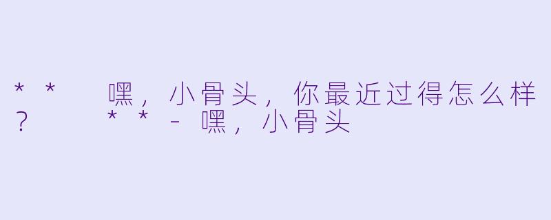** 嘿，小骨头，你最近过得怎么样？  **