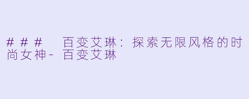 ### 百变艾琳：探索无限风格的时尚女神-百变艾琳