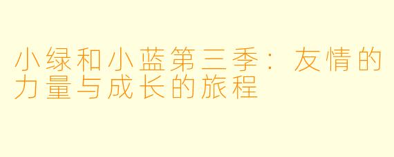 小绿和小蓝第三季：友情的力量与成长的旅程