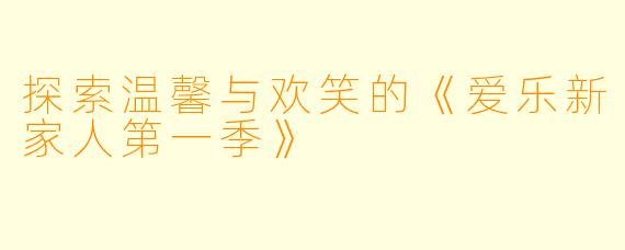 探索温馨与欢笑的《爱乐新家人第一季》