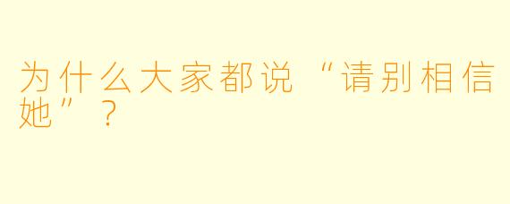 为什么大家都说“请别相信她”？  