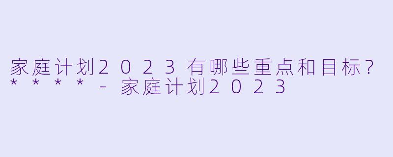 家庭计划2023有哪些重点和目标?****