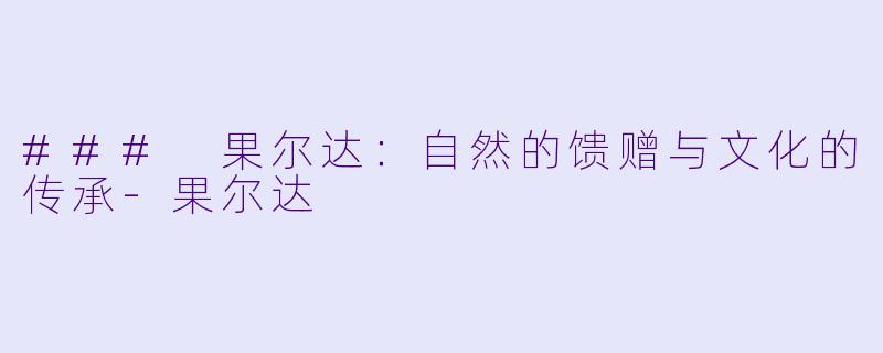 ### 果尔达：自然的馈赠与文化的传承