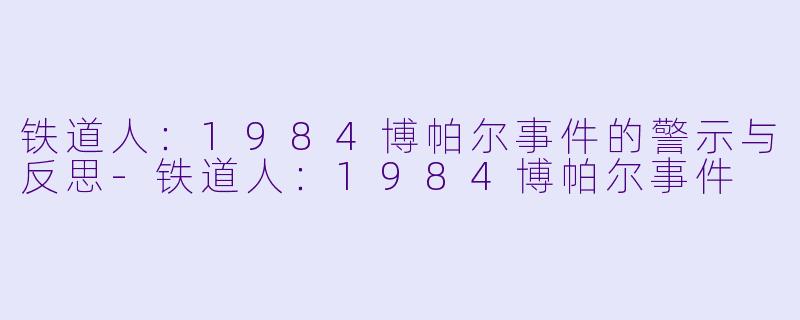 铁道人：1984博帕尔事件的警示与反思-铁道人：1984博帕尔事件