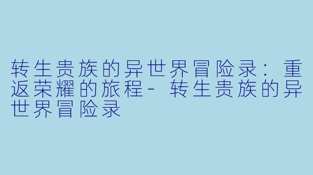 转生贵族的异世界冒险录：重返荣耀的旅程-转生贵族的异世界冒险录