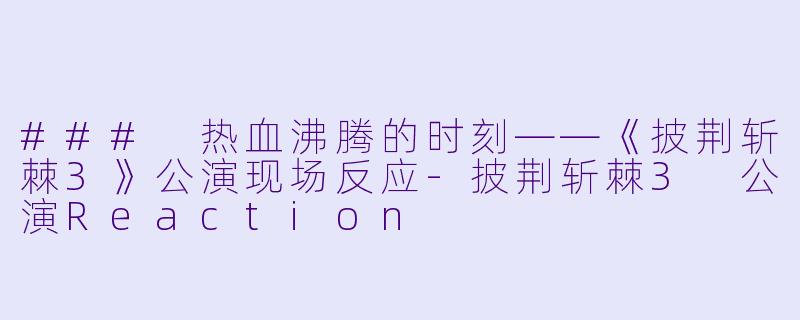 ### 热血沸腾的时刻——《披荆斩棘3》公演现场反应-披荆斩棘3 公演Reaction