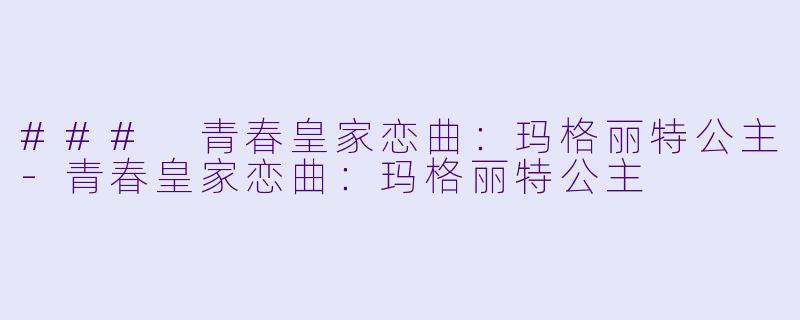 ### 青春皇家恋曲：玛格丽特公主-青春皇家恋曲：玛格丽特公主