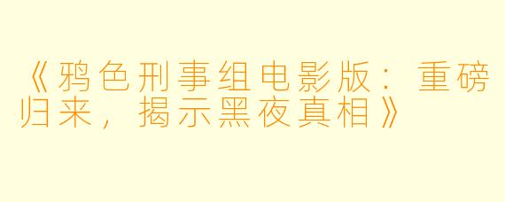 《鸦色刑事组电影版:重磅归来,揭示黑夜真相》