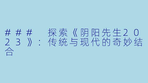 ### 探索《阴阳先生2023》：传统与现代的奇妙结合