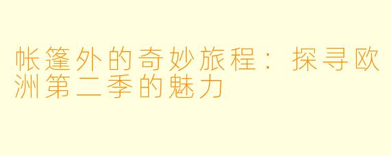帐篷外的奇妙旅程：探寻欧洲第二季的魅力