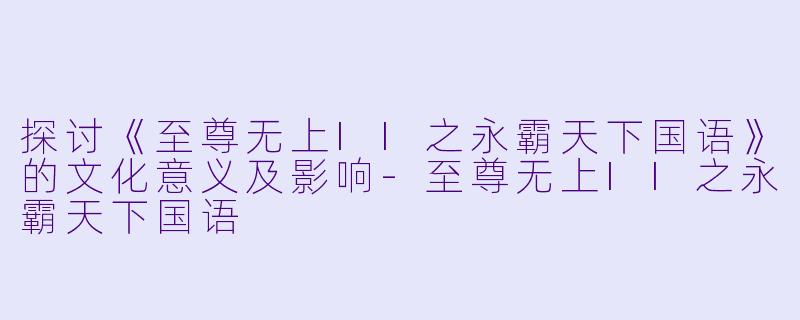 探讨《至尊无上II之永霸天下国语》的文化意义及影响
