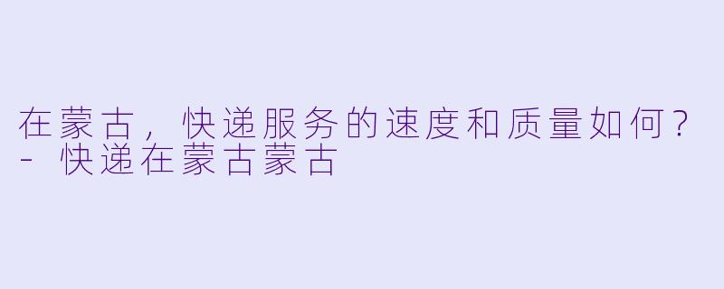 在蒙古，快递服务的速度和质量如何？
