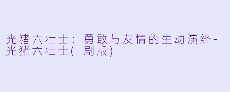 光猪六壮士：勇敢与友情的生动演绎-光猪六壮士(剧版)