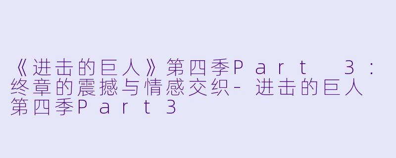 《进击的巨人》第四季Part 3：终章的震撼与情感交织-进击的巨人 第四季Part3