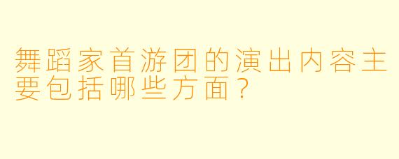 舞蹈家首游团的演出内容主要包括哪些方面？