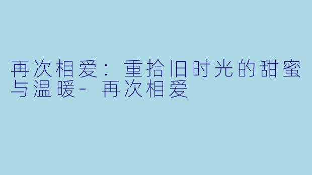 再次相爱：重拾旧时光的甜蜜与温暖-再次相爱