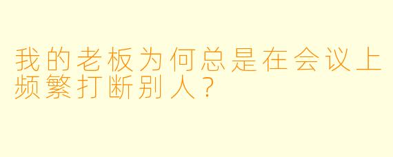 我的老板为何总是在会议上频繁打断别人?
