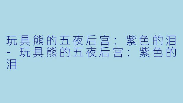 玩具熊的五夜后宫：紫色的泪-玩具熊的五夜后宫：紫色的泪
