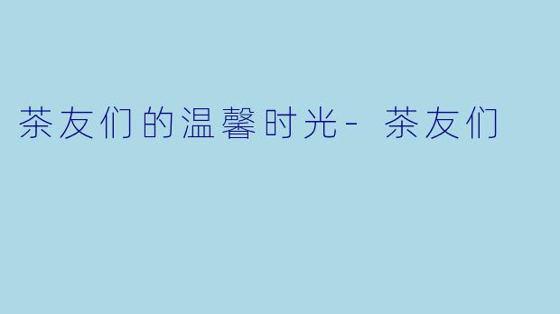 茶友们的温馨时光-茶友们