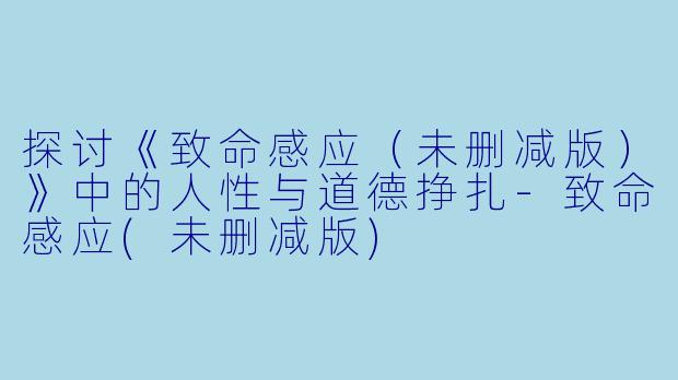 探讨《致命感应（未删减版）》中的人性与道德挣扎-致命感应(未删减版)