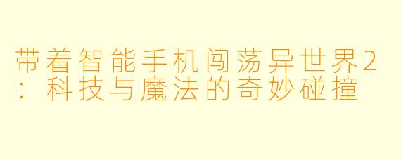 带着智能手机闯荡异世界2：科技与魔法的奇妙碰撞