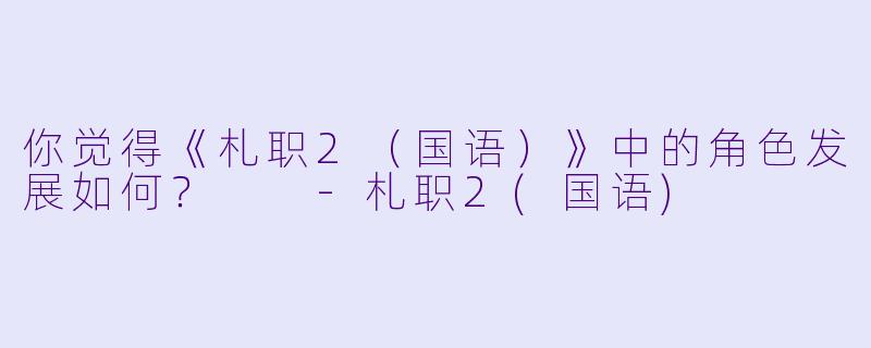 你觉得《札职2（国语）》中的角色发展如何？  
