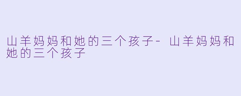 山羊妈妈和她的三个孩子-山羊妈妈和她的三个孩子