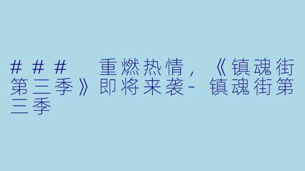 ### 重燃热情，《镇魂街第三季》即将来袭-镇魂街第三季