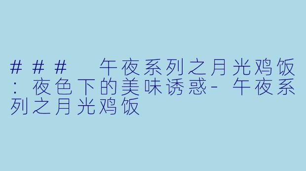 ### 午夜系列之月光鸡饭：夜色下的美味诱惑-午夜系列之月光鸡饭